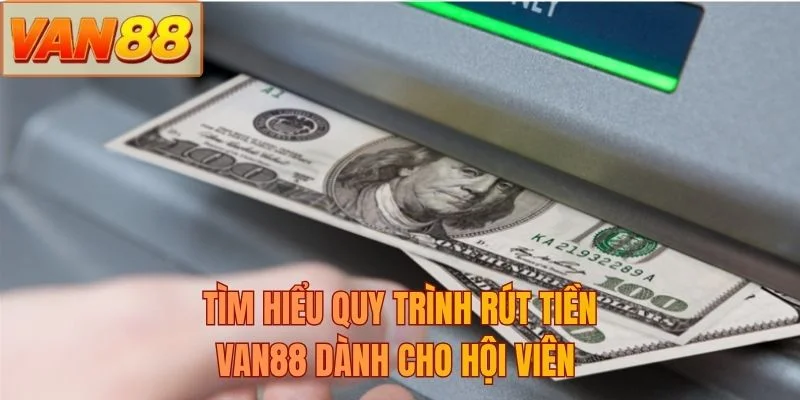 Tìm hiểu quy trình rút tiền VAN88 dành cho hội viên
